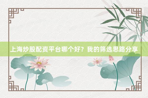 上海炒股配资平台哪个好？我的筛选思路分享