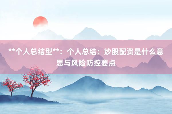 **个人总结型**：个人总结：炒股配资是什么意思与风险防控要点