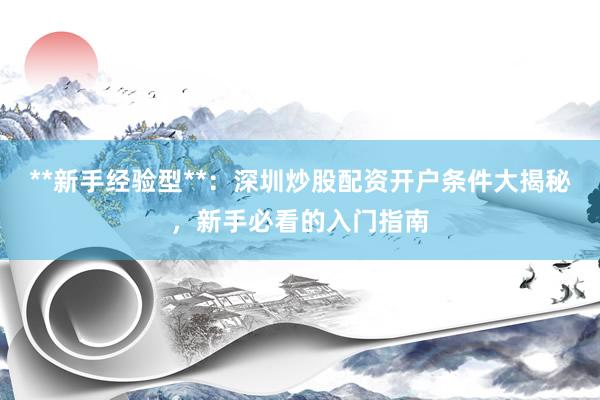 **新手经验型**：深圳炒股配资开户条件大揭秘，新手必看的入门指南