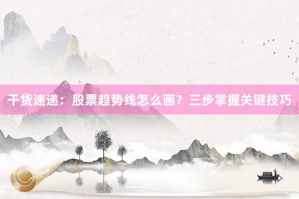 干货速递：股票趋势线怎么画？三步掌握关键技巧
