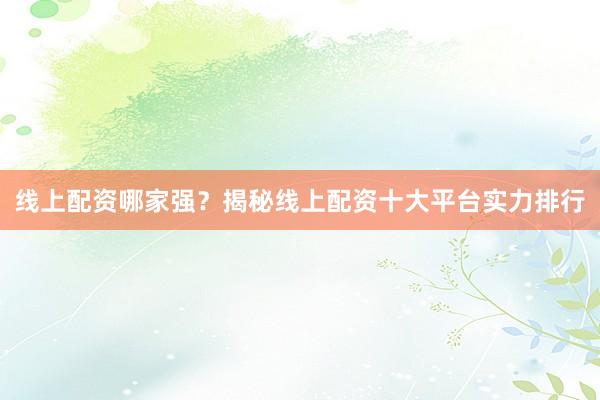 线上配资哪家强？揭秘线上配资十大平台实力排行