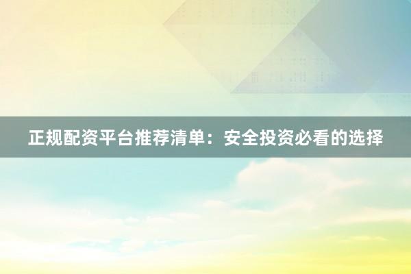 正规配资平台推荐清单：安全投资必看的选择