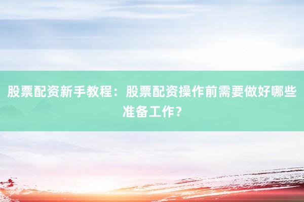 股票配资新手教程：股票配资操作前需要做好哪些准备工作？