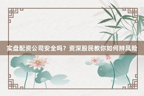 实盘配资公司安全吗？资深股民教你如何辨风险