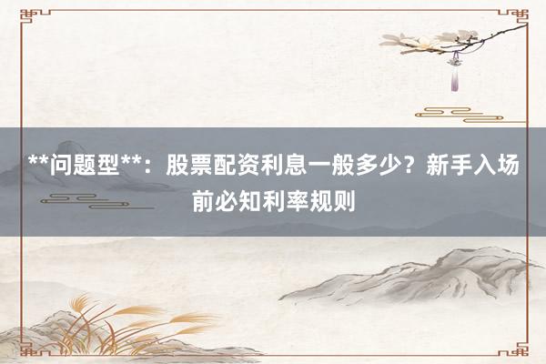 **问题型**：股票配资利息一般多少？新手入场前必知利率规则