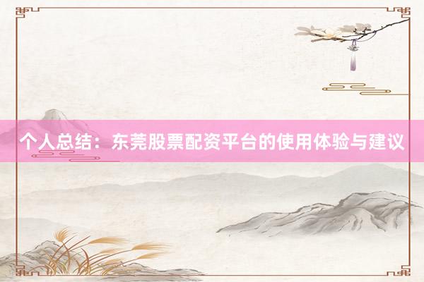 个人总结：东莞股票配资平台的使用体验与建议