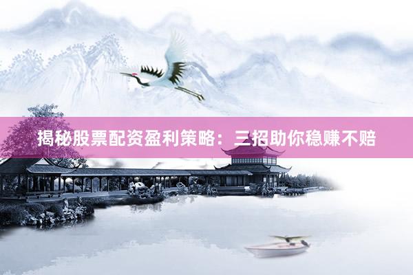 揭秘股票配资盈利策略：三招助你稳赚不赔