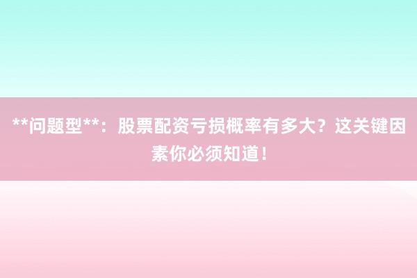 **问题型**：股票配资亏损概率有多大？这关键因素你必须知道！