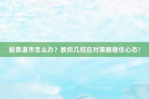 股票退市怎么办？教你几招应对策略稳住心态！