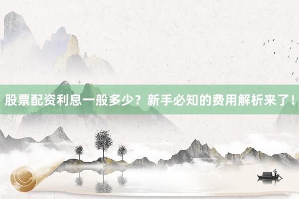 股票配资利息一般多少？新手必知的费用解析来了！
