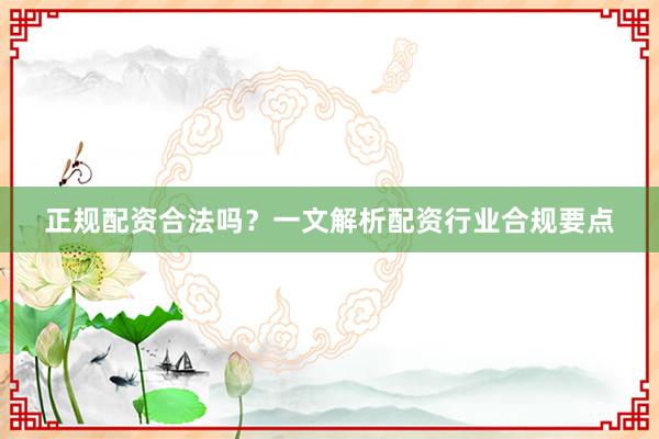 正规配资合法吗？一文解析配资行业合规要点