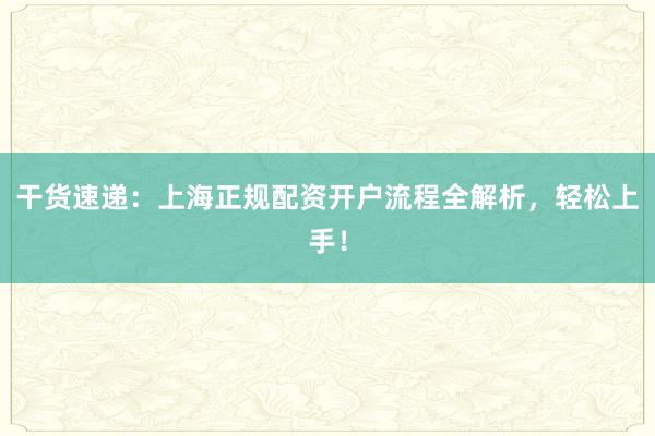 干货速递：上海正规配资开户流程全解析，轻松上手！