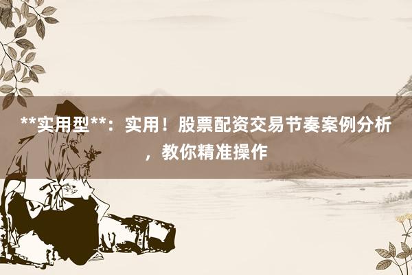 **实用型**：实用！股票配资交易节奏案例分析，教你精准操作