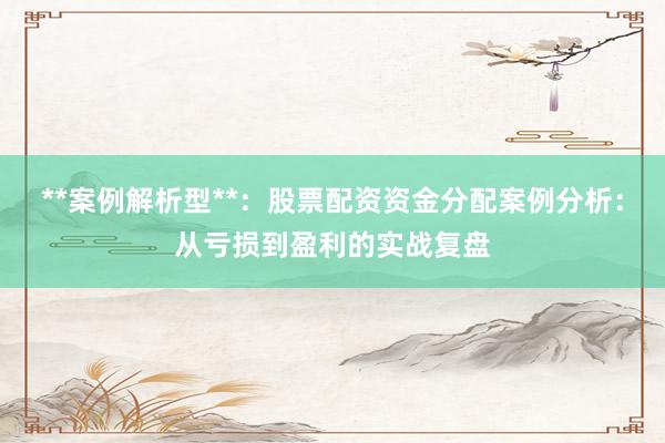 **案例解析型**：股票配资资金分配案例分析：从亏损到盈利的实战复盘
