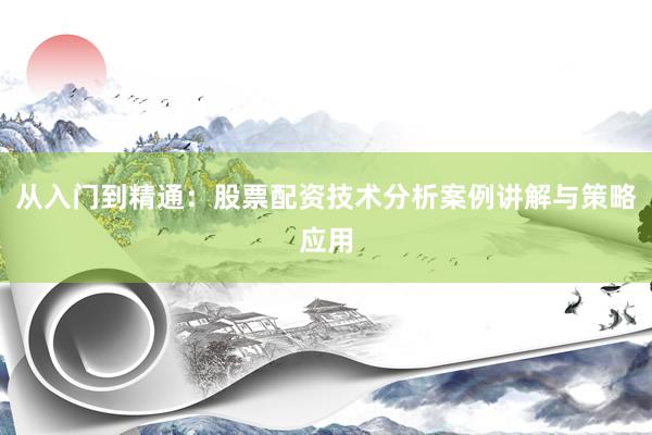 从入门到精通：股票配资技术分析案例讲解与策略应用
