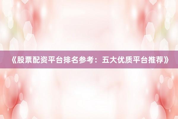 《股票配资平台排名参考:五大优质平台推荐》