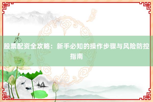 股票配资全攻略：新手必知的操作步骤与风险防控指南