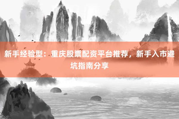 新手经验型：重庆股票配资平台推荐，新手入市避坑指南分享