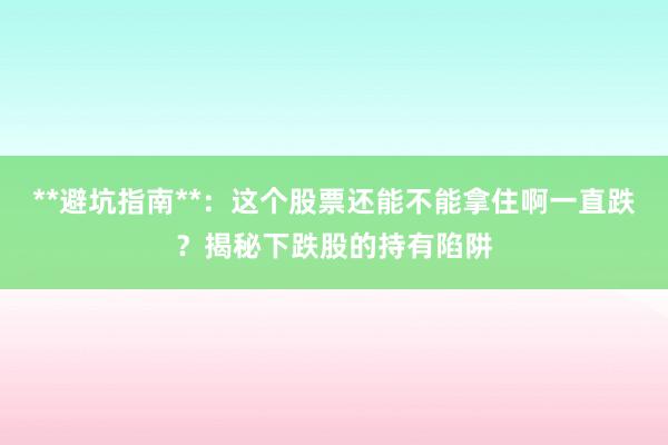 **避坑指南**：这个股票还能不能拿住啊一直跌？揭秘下跌股的持有陷阱