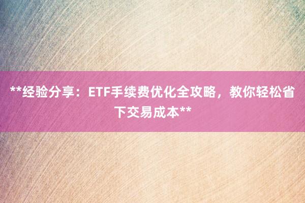 **经验分享：ETF手续费优化全攻略，教你轻松省下交易成本**