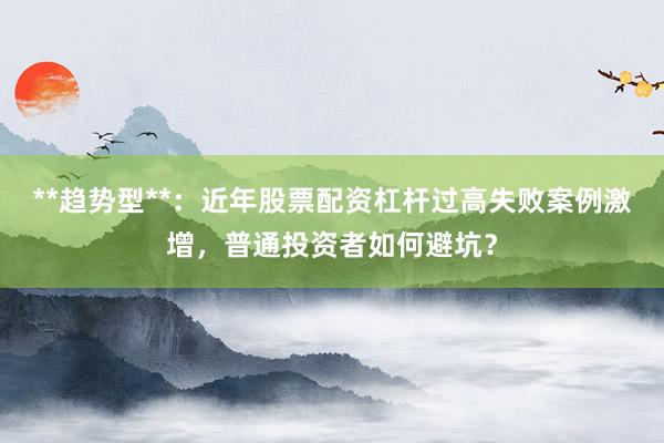 **趋势型**：近年股票配资杠杆过高失败案例激增，普通投资者如何避坑？