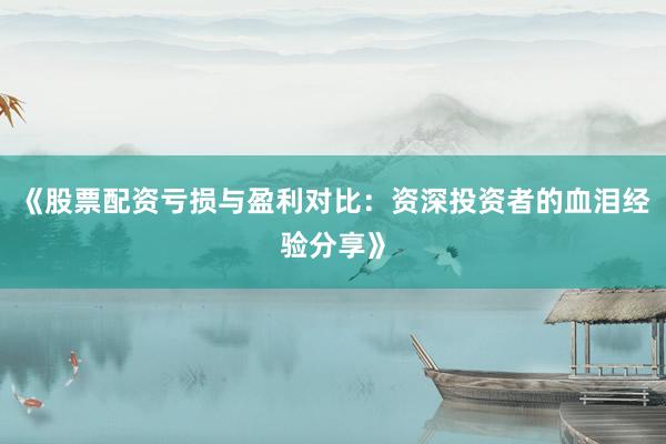 《股票配资亏损与盈利对比：资深投资者的血泪经验分享》