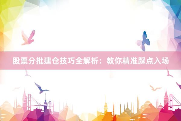 股票分批建仓技巧全解析：教你精准踩点入场