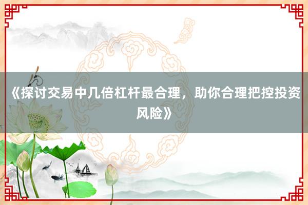 《探讨交易中几倍杠杆最合理，助你合理把控投资风险》