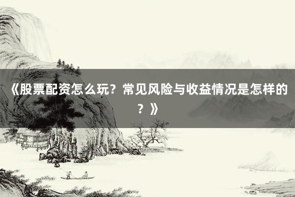 《股票配资怎么玩？常见风险与收益情况是怎样的？》