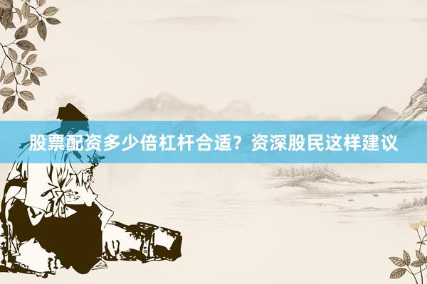 股票配资多少倍杠杆合适?资深股民这样建议