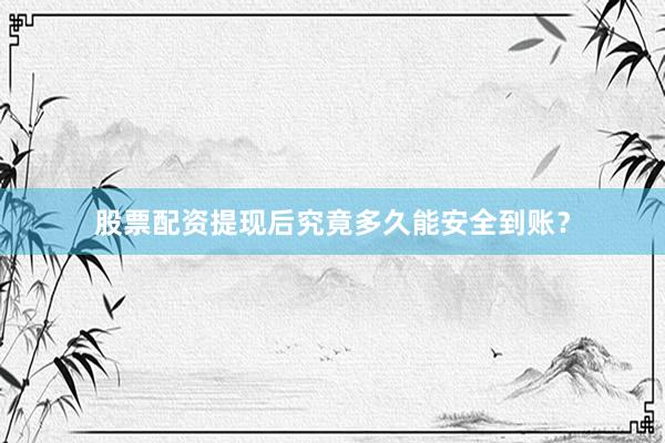 股票配资提现后究竟多久能安全到账？