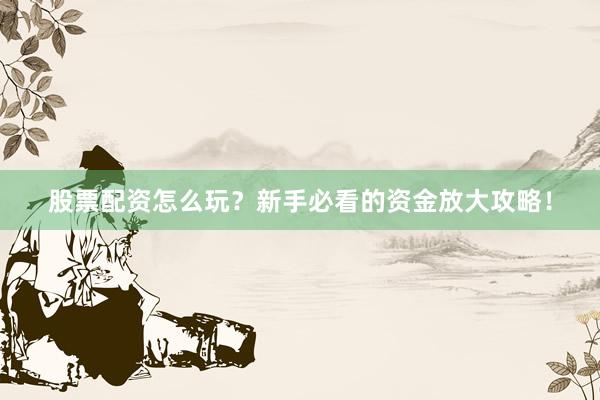 股票配资怎么玩?新手必看的资金放大攻略!