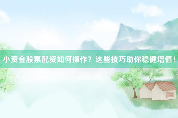 小资金股票配资如何操作？这些技巧助你稳健增值！