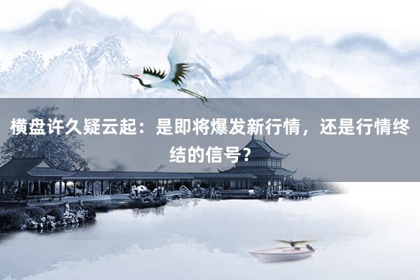 横盘许久疑云起：是即将爆发新行情，还是行情终结的信号？
