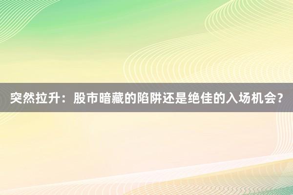 突然拉升：股市暗藏的陷阱还是绝佳的入场机会？