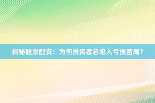 揭秘股票配资：为何投资者总陷入亏损困局？
