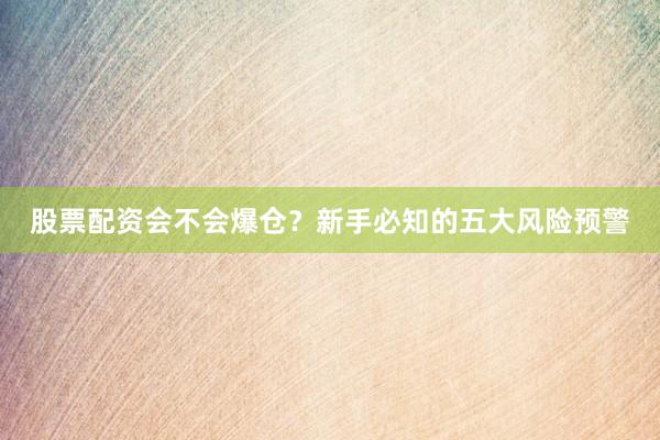 股票配资会不会爆仓?新手必知的五大风险预警