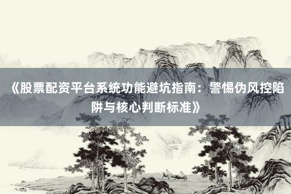 《股票配资平台系统功能避坑指南:警惕伪风控陷阱与核心判断标准》