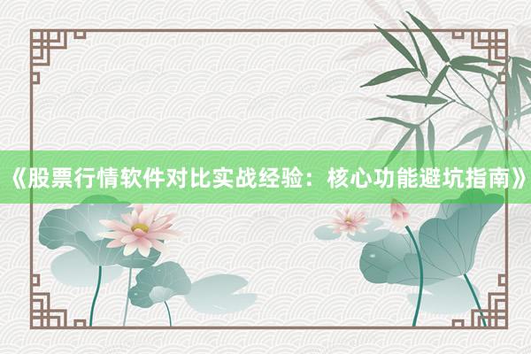 《股票行情软件对比实战经验：核心功能避坑指南》