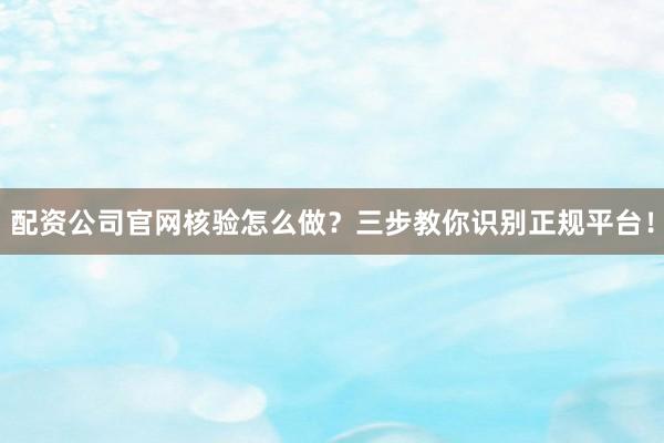 配资公司官网核验怎么做？三步教你识别正规平台！