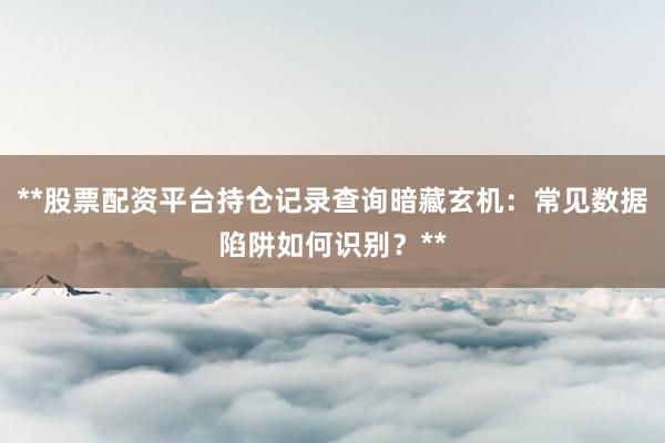 **股票配资平台持仓记录查询暗藏玄机：常见数据陷阱如何识别？**