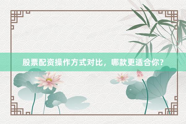 股票配资操作方式对比，哪款更适合你？