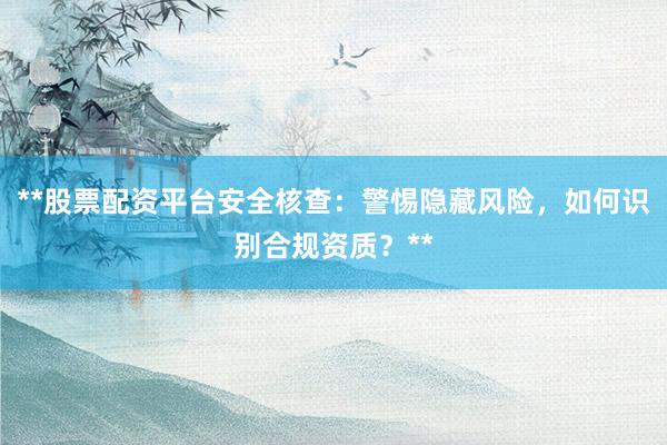 **股票配资平台安全核查：警惕隐藏风险，如何识别合规资质？**