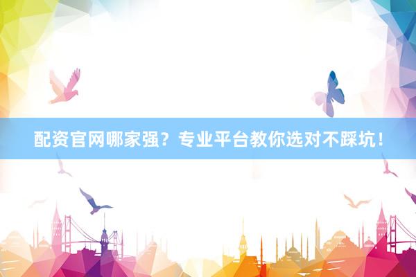 配资官网哪家强？专业平台教你选对不踩坑！