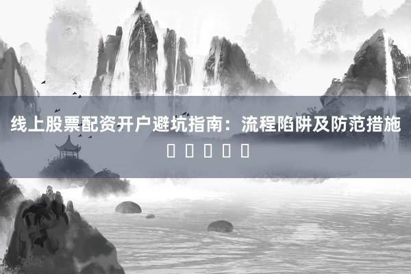 线上股票配资开户避坑指南：流程陷阱及防范措施 ⭐⭐⭐⭐⭐