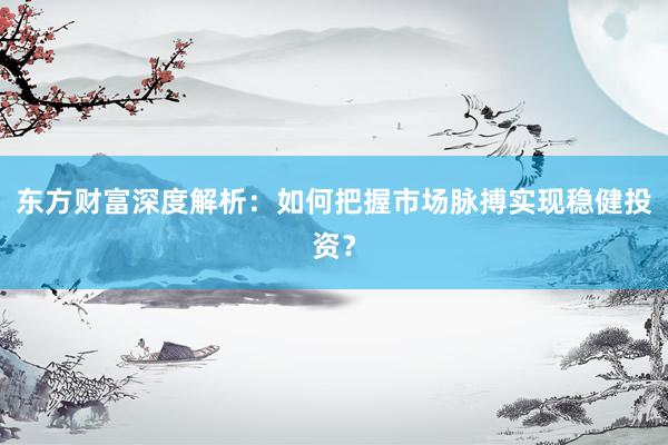 东方财富深度解析：如何把握市场脉搏实现稳健投资？