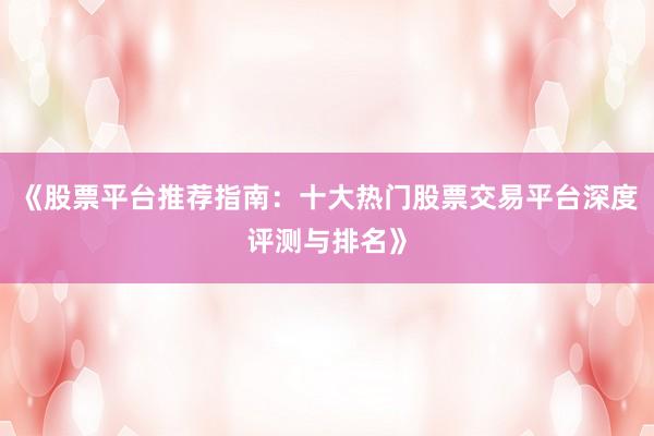 《股票平台推荐指南：十大热门股票交易平台深度评测与排名》