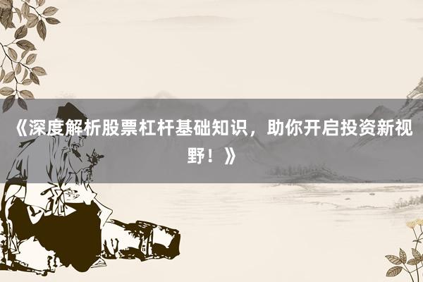《深度解析股票杠杆基础知识，助你开启投资新视野！》