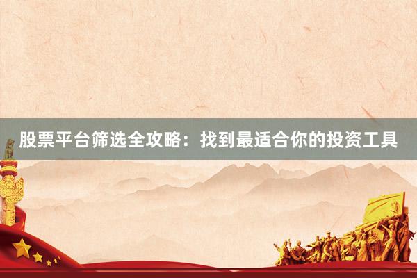 股票平台筛选全攻略：找到最适合你的投资工具