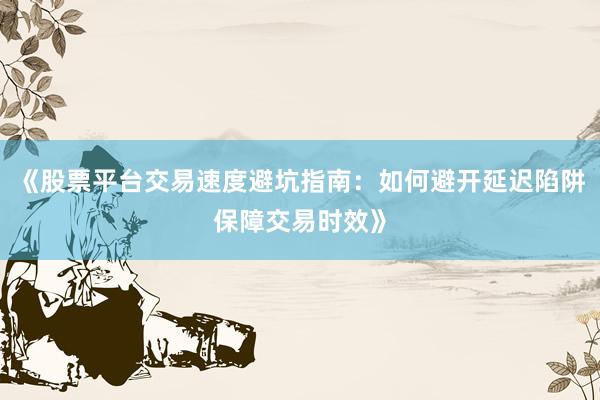 《股票平台交易速度避坑指南：如何避开延迟陷阱保障交易时效》